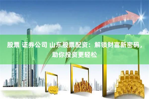 股票 证券公司 山东股票配资：解锁财富新密码，助你投资更轻松